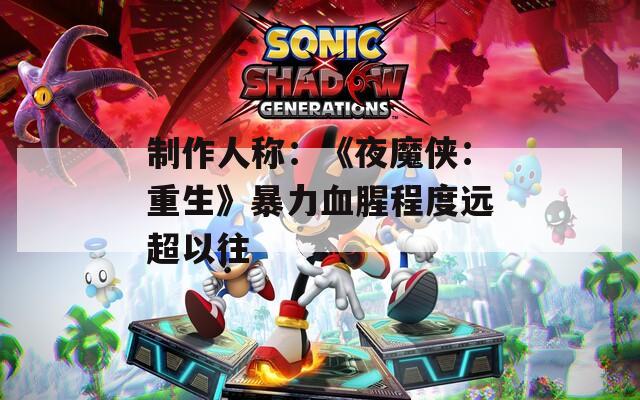 制作人称：《夜魔侠：重生》暴力血腥程度远超以往