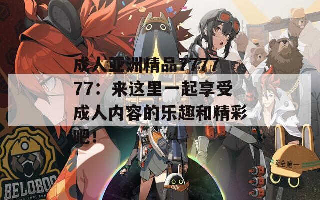 成人亚洲精品777777：来这里一起享受成人内容的乐趣和精彩吧！