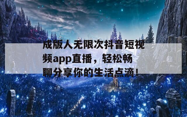 成版人无限次抖音短视频app直播，轻松畅聊分享你的生活点滴！