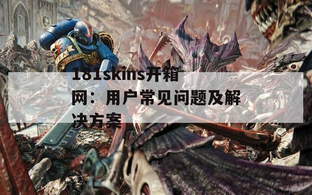 181skins开箱网：用户常见问题及解决方案