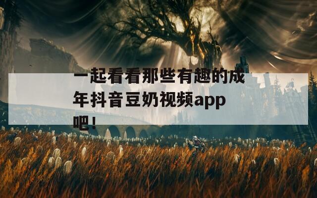 一起看看那些有趣的成年抖音豆奶视频app吧！