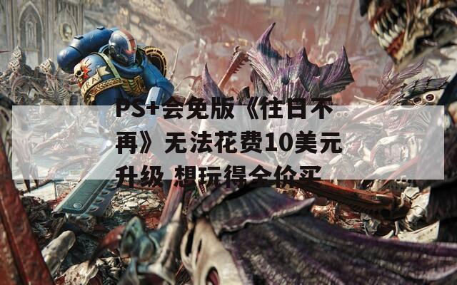PS+会免版《往日不再》无法花费10美元升级 想玩得全价买