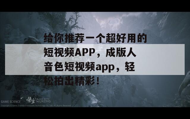 给你推荐一个超好用的短视频APP，成版人音色短视频app，轻松拍出精彩！