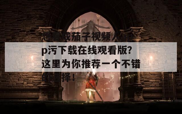 想看成茄子视频人app污下载在线观看版？这里为你推荐一个不错的选择！