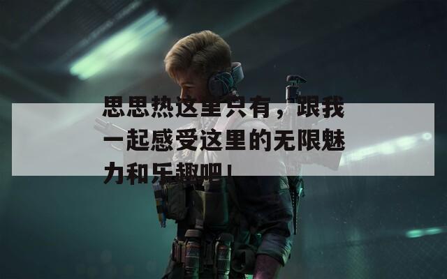 思思热这里只有，跟我一起感受这里的无限魅力和乐趣吧！