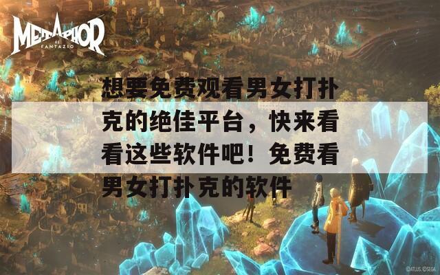 想要免费观看男女打扑克的绝佳平台，快来看看这些软件吧！免费看男女打扑克的软件