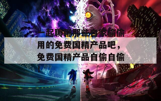 一起聊聊那些自家偷偷用的免费国精产品吧，免费国精产品自偷自偷！
