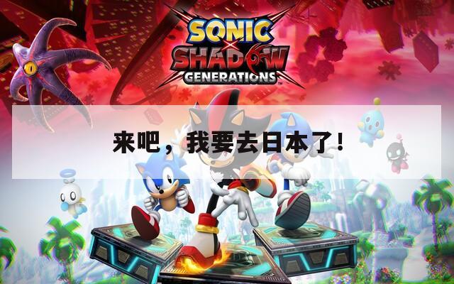 来吧，我要去日本了！