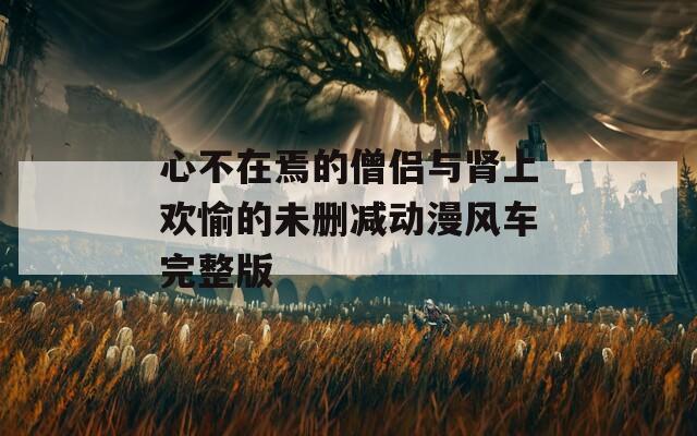 心不在焉的僧侣与肾上欢愉的未删减动漫风车完整版