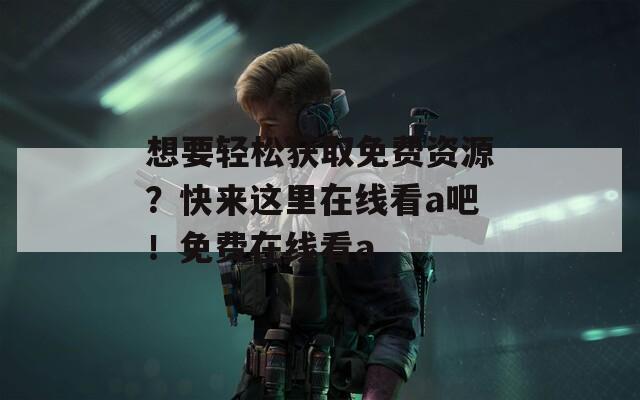 想要轻松获取免费资源？快来这里在线看a吧！免费在线看a