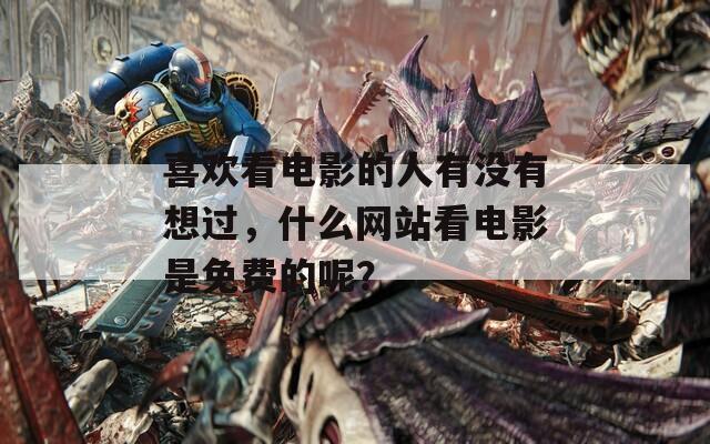 喜欢看电影的人有没有想过，什么网站看电影是免费的呢？