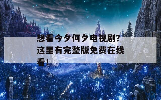 想看今夕何夕电视剧？这里有完整版免费在线看！