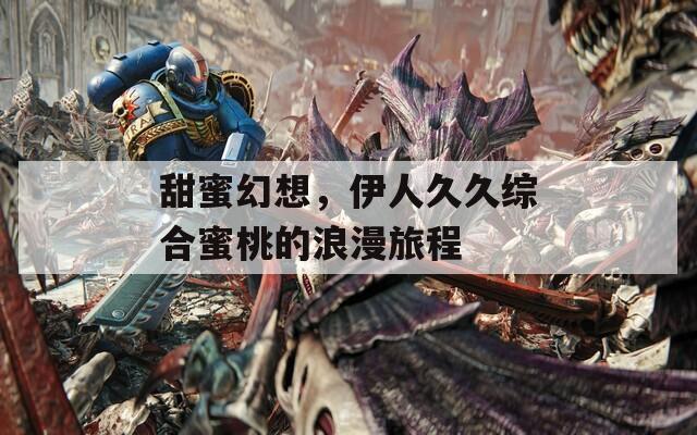 甜蜜幻想，伊人久久综合蜜桃的浪漫旅程
