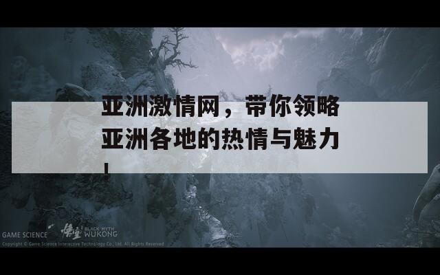 亚洲激情网，带你领略亚洲各地的热情与魅力！