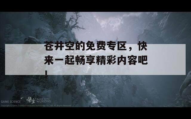 苍井空的免费专区，快来一起畅享精彩内容吧！