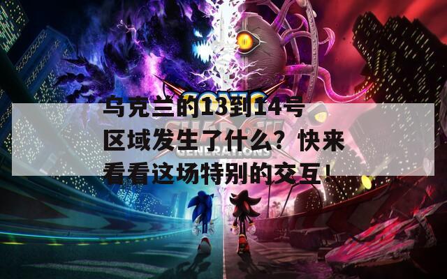 乌克兰的13到14号区域发生了什么？快来看看这场特别的交互！