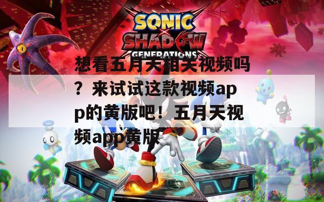 想看五月天相关视频吗？来试试这款视频app的黄版吧！五月天视频app黄版