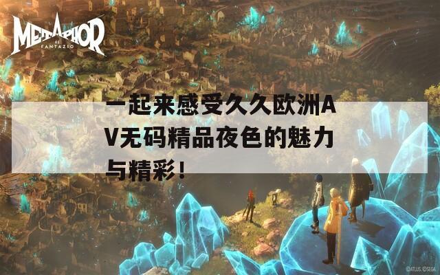 一起来感受久久欧洲AV无码精品夜色的魅力与精彩！