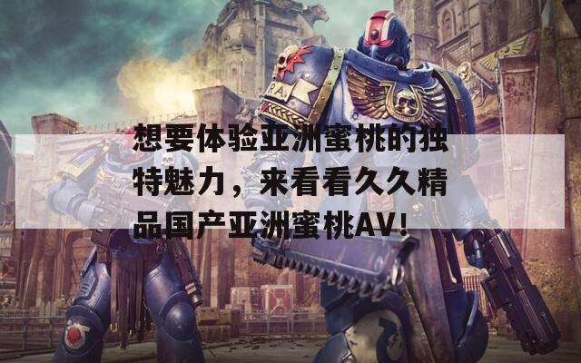 想要体验亚洲蜜桃的独特魅力，来看看久久精品国产亚洲蜜桃AV！