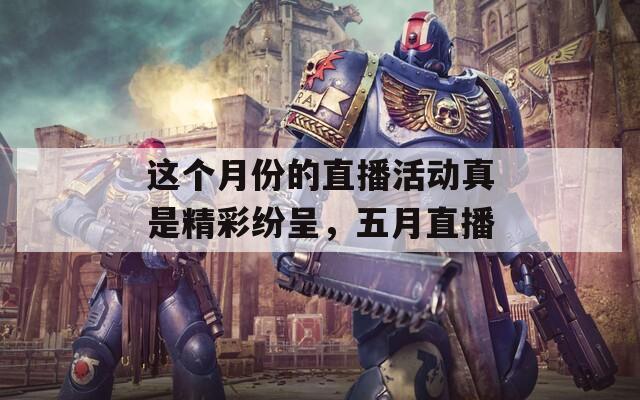 这个月份的直播活动真是精彩纷呈，五月直播