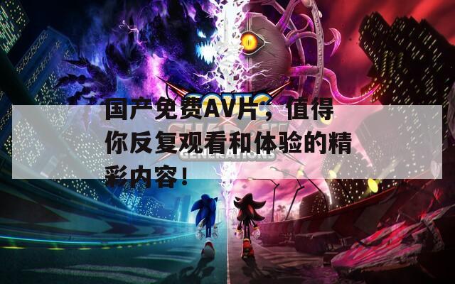 国产免费AV片，值得你反复观看和体验的精彩内容！