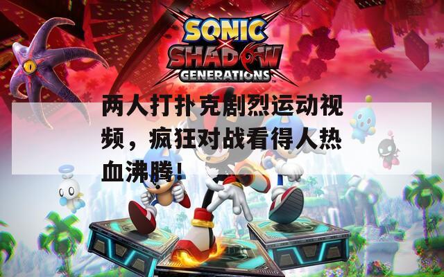 两人打扑克剧烈运动视频，疯狂对战看得人热血沸腾！