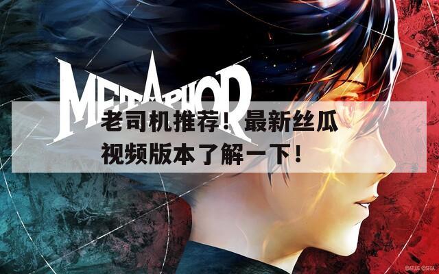 老司机推荐！最新丝瓜视频版本了解一下！