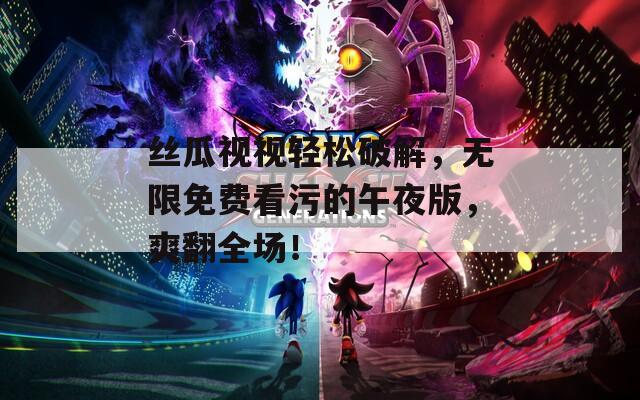 丝瓜视视轻松破解，无限免费看污的午夜版，爽翻全场！