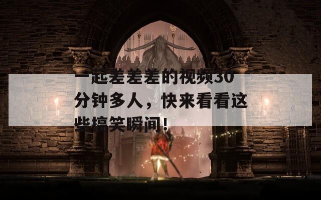 一起差差差的视频30分钟多人，快来看看这些搞笑瞬间！