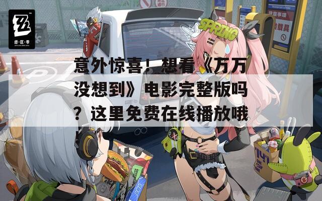 意外惊喜！想看《万万没想到》电影完整版吗？这里免费在线播放哦！