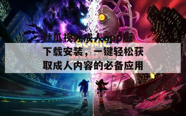 丝瓜视频成人app版下载安装，一键轻松获取成人内容的必备应用！
