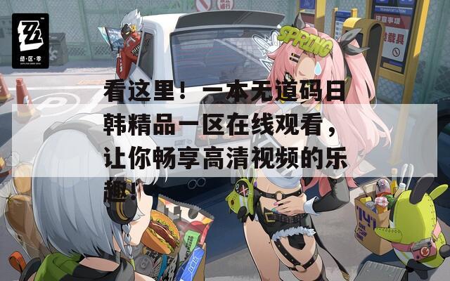 看这里！一本无道码日韩精品一区在线观看，让你畅享高清视频的乐趣！