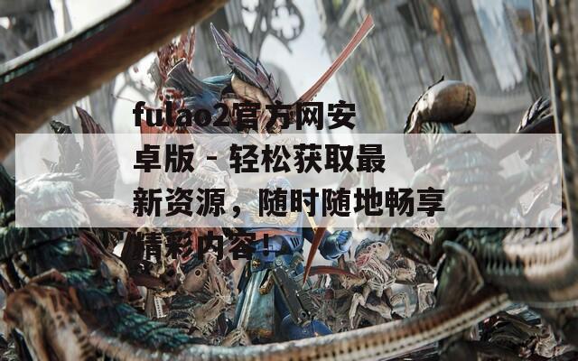 fulao2官方网安卓版 - 轻松获取最新资源，随时随地畅享精彩内容！