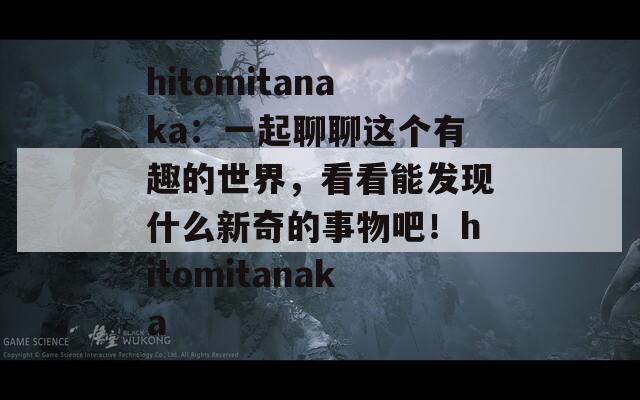 hitomitanaka：一起聊聊这个有趣的世界，看看能发现什么新奇的事物吧！hitomitanaka