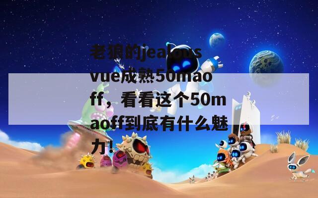 老狼的jealousvue成熟50maoff，看看这个50maoff到底有什么魅力！