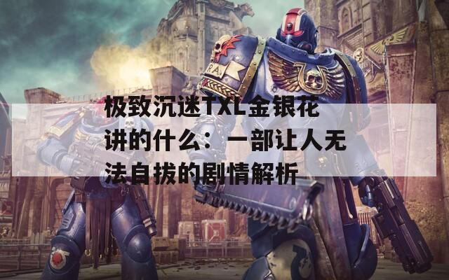 极致沉迷TXL金银花讲的什么：一部让人无法自拔的剧情解析