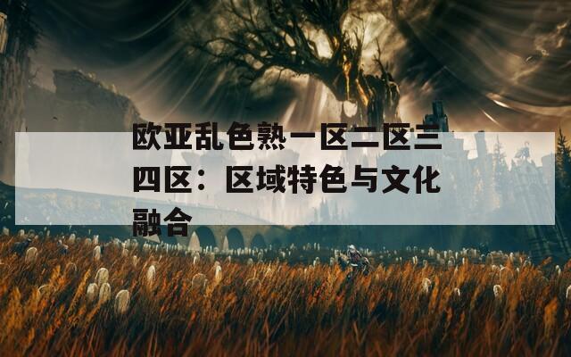 欧亚乱色熟一区二区三四区：区域特色与文化融合