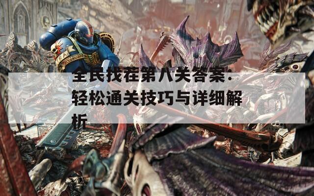 全民找茬第八关答案：轻松通关技巧与详细解析