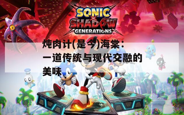 炖肉计(是今)海棠：一道传统与现代交融的美味