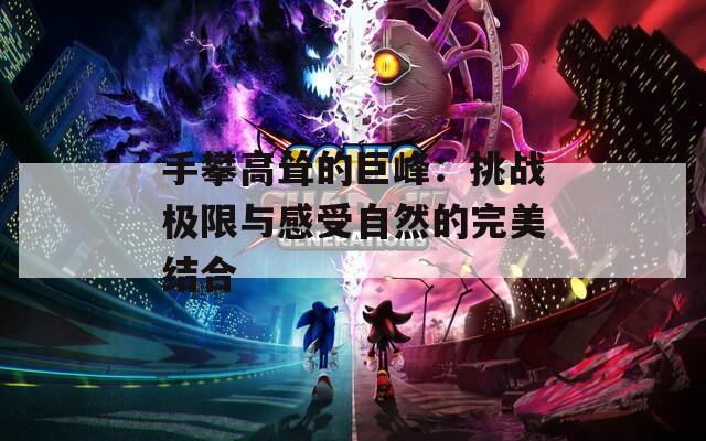手攀高耸的巨峰：挑战极限与感受自然的完美结合