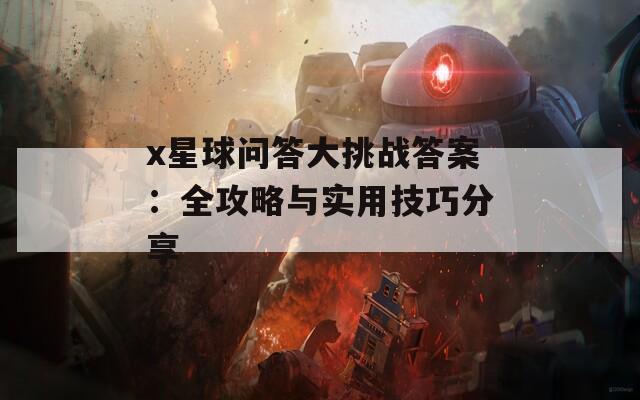 x星球问答大挑战答案：全攻略与实用技巧分享