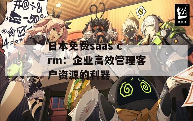 日本免费saas crm：企业高效管理客户资源的利器