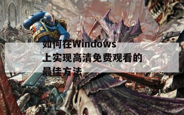 如何在Windows上实现高清免费观看的最佳方法