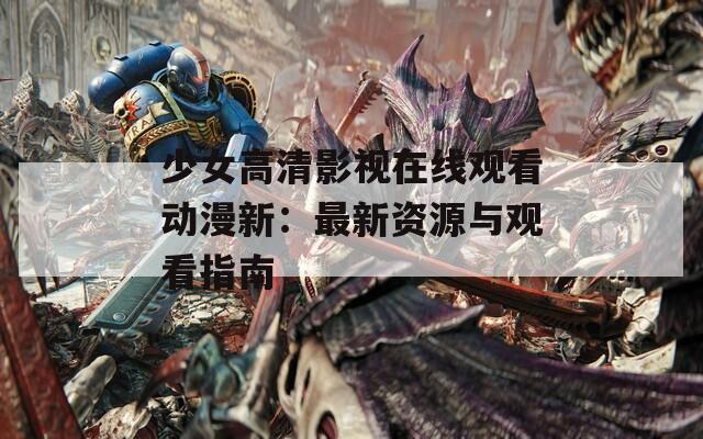 少女高清影视在线观看动漫新：最新资源与观看指南