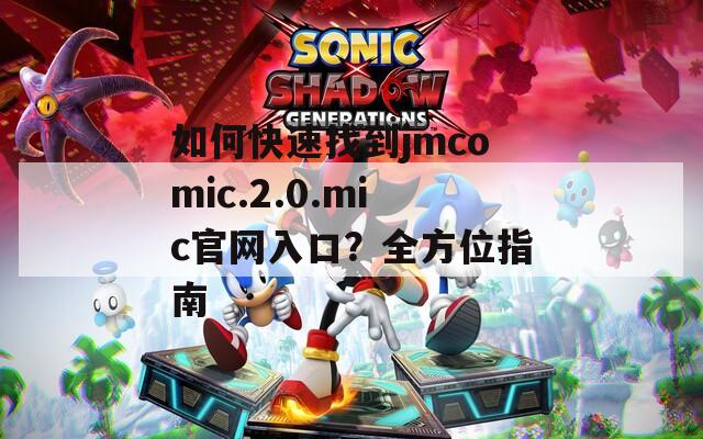 如何快速找到jmcomic.2.0.mic官网入口？全方位指南