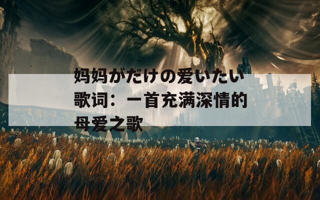 妈妈がだけの爱いたい歌词：一首充满深情的母爱之歌
