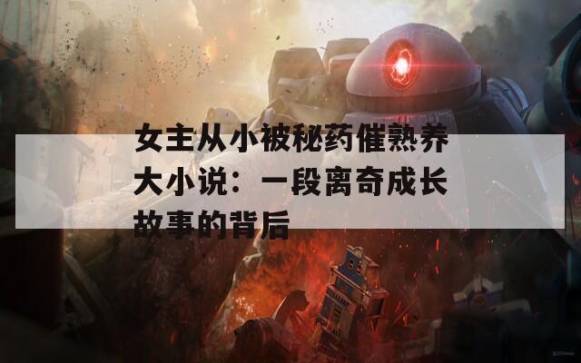 女主从小被秘药催熟养大小说：一段离奇成长故事的背后