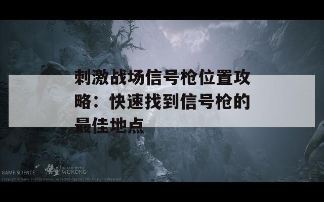 刺激战场信号枪位置攻略：快速找到信号枪的最佳地点