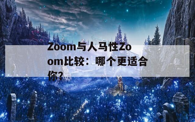 Zoom与人马性Zoom比较：哪个更适合你？