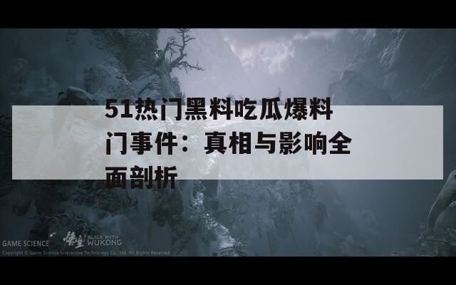 51热门黑料吃瓜爆料门事件：真相与影响全面剖析